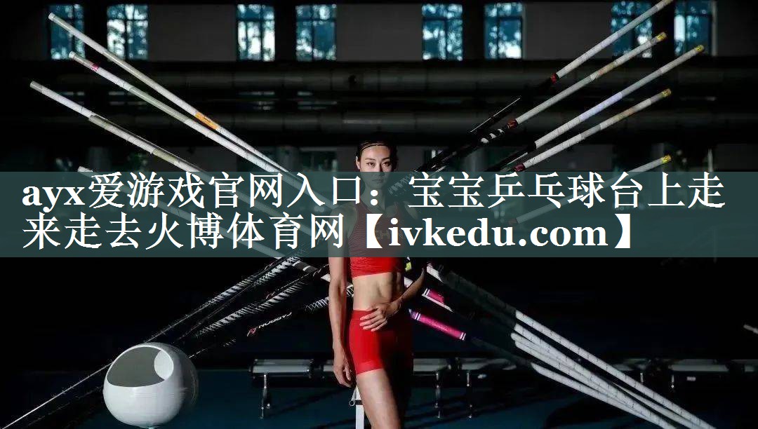 ayx爱游戏官网入口：宝宝乒乓球台上走来走去火博体育网