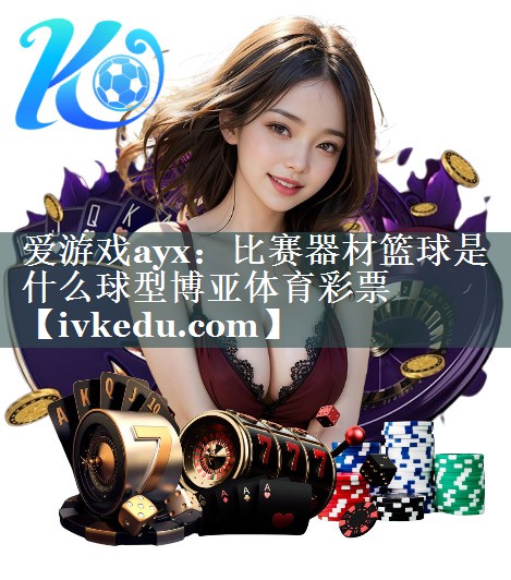 爱游戏ayx：比赛器材篮球是什么球型博亚体育彩票