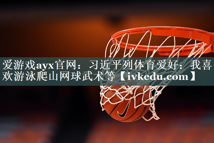 爱游戏ayx官网：习近平列体育爱好：我喜欢游泳爬山网球武术等
