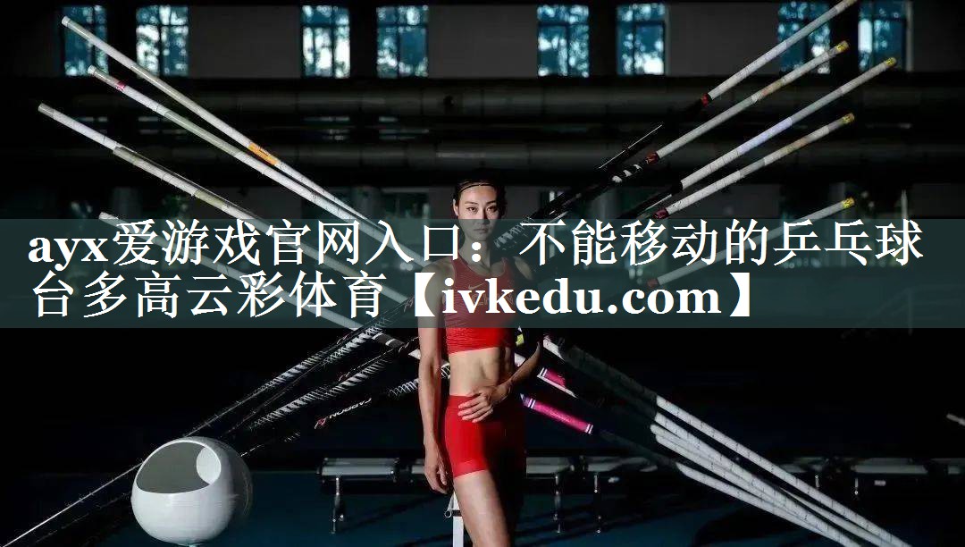 ayx爱游戏官网入口：不能移动的乒乓球台多高云彩体育