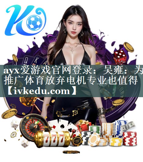 ayx爱游戏官网登录：吴雍：为推广体育放弃电机专业也值得