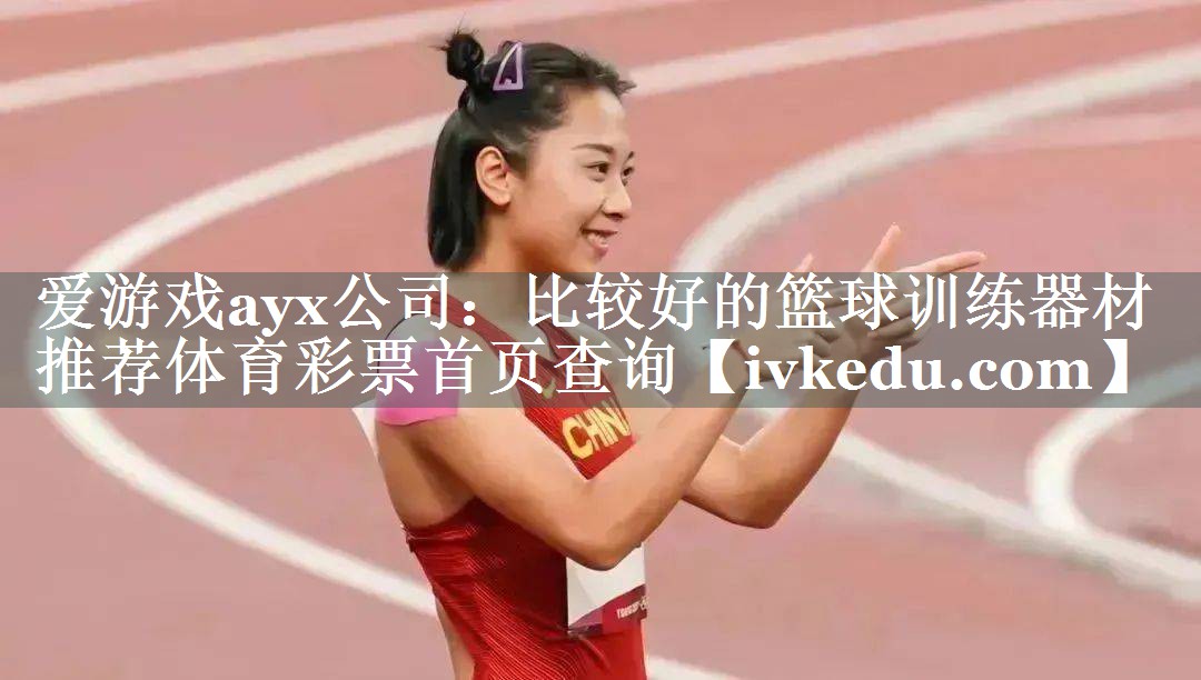 爱游戏ayx公司：比较好的篮球训练器材推荐体育彩票首页查询