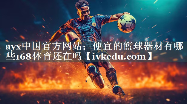 ayx中国官方网站：便宜的篮球器材有哪些168体育还在吗