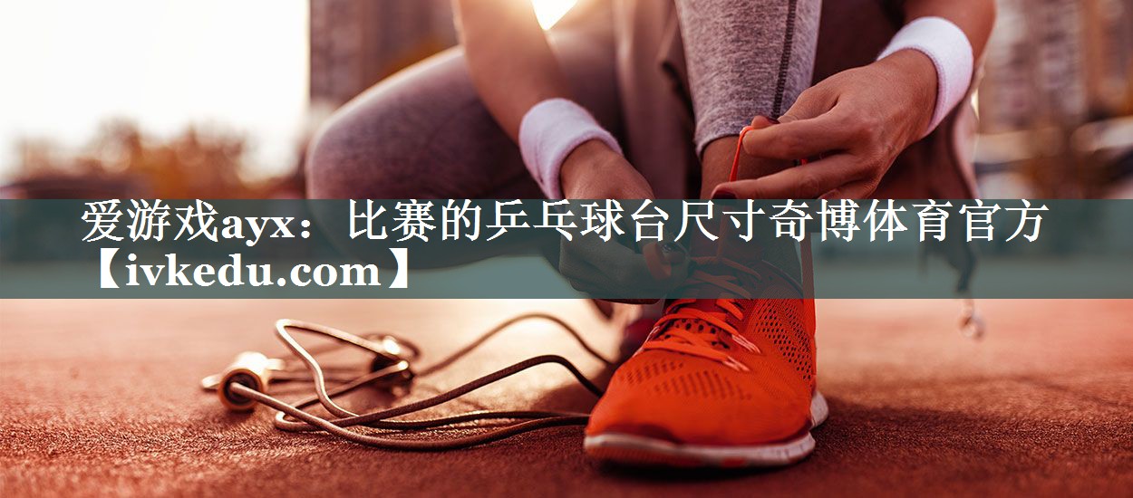 爱游戏ayx：比赛的乒乓球台尺寸奇博体育官方