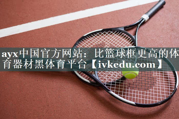 ayx中国官方网站：比篮球框更高的体育器材黑体育平台