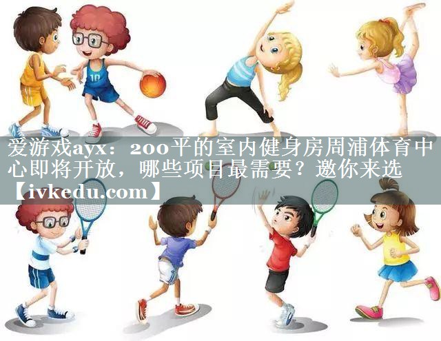 爱游戏ayx：200平的室内健身房周浦体育中心即将开放，哪些项目最需要？邀你来选