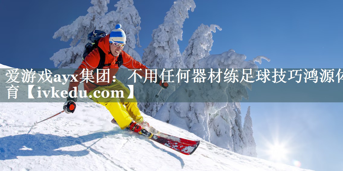 爱游戏ayx集团：不用任何器材练足球技巧鸿源体育