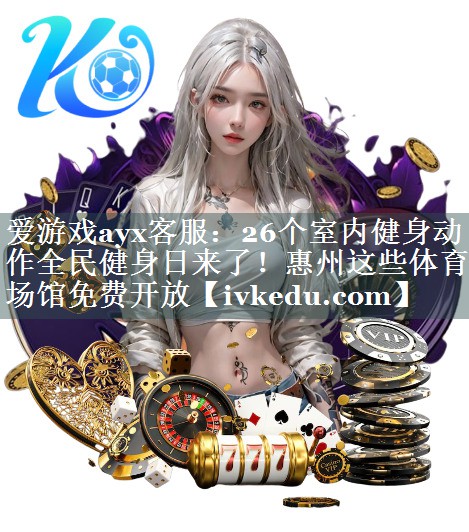 爱游戏ayx客服：26个室内健身动作全民健身日来了！惠州这些体育场馆免费开放
