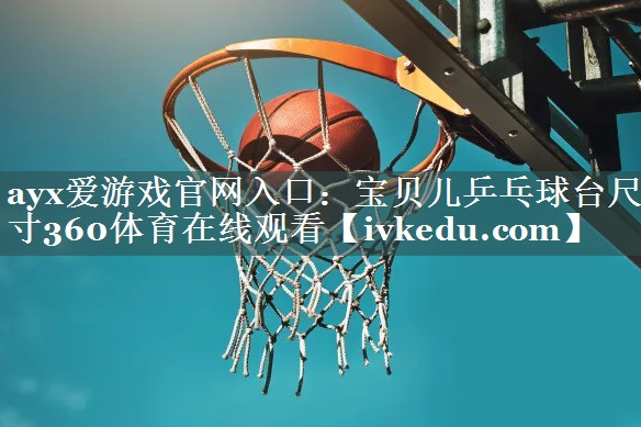 ayx爱游戏官网入口：宝贝儿乒乓球台尺寸360体育在线观看