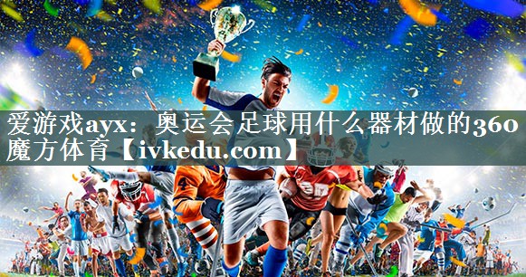 爱游戏ayx：奥运会足球用什么器材做的360魔方体育