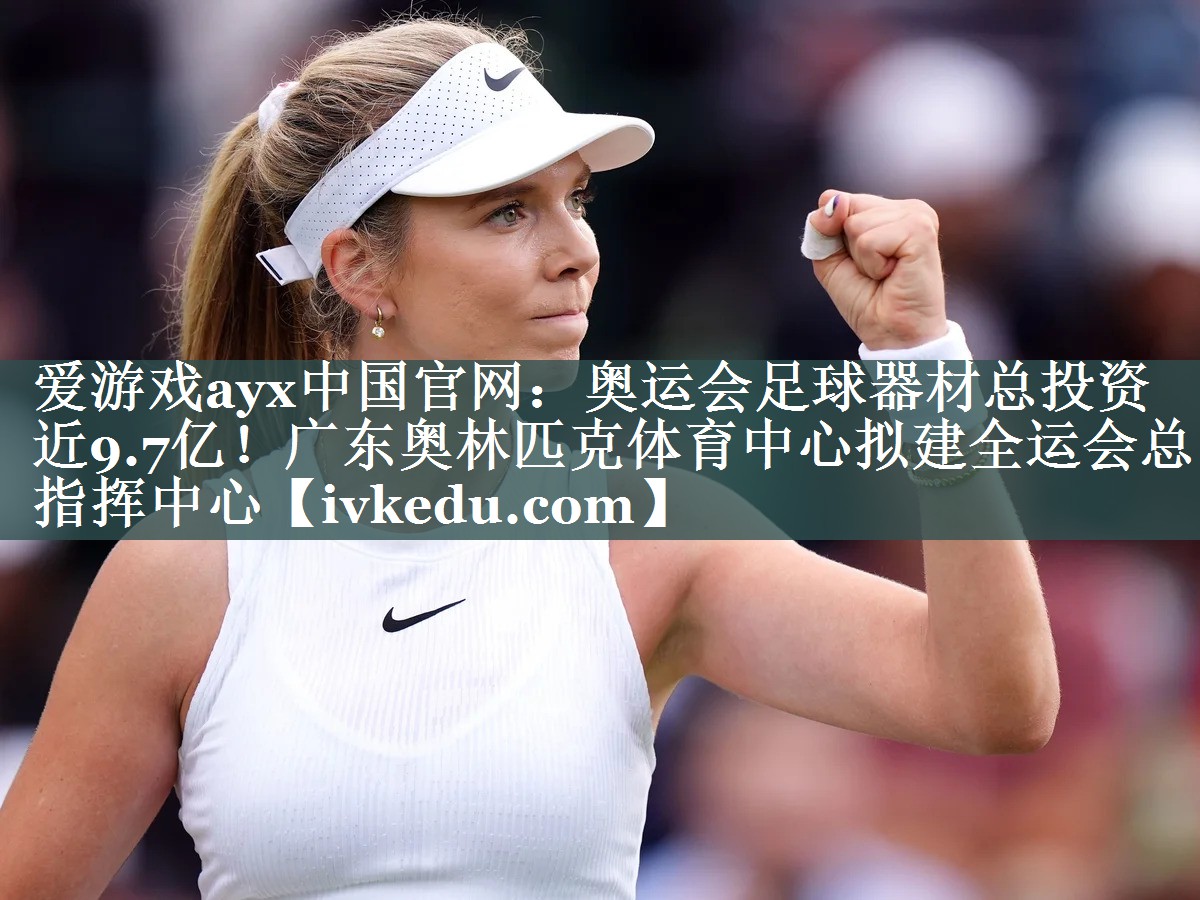 爱游戏ayx中国官网：奥运会足球器材总投资近9.7亿！广东奥林匹克体育中心拟建全运会总指挥中心