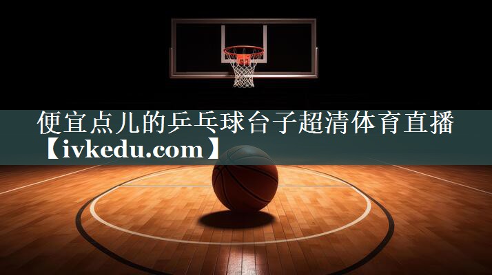 便宜点儿的乒乓球台子超清体育直播