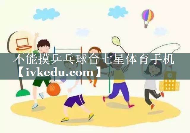 不能摸乒乓球台七星体育手机