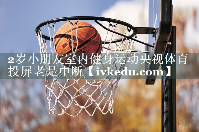 2岁小朋友室内健身运动央视体育投屏老是中断
