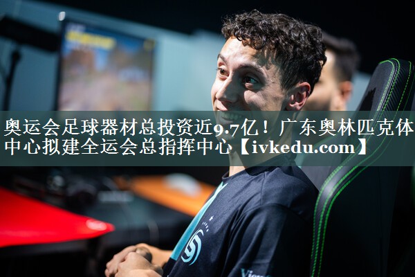 奥运会足球器材总投资近9.7亿！广东奥林匹克体育中心拟建全运会总指挥中心