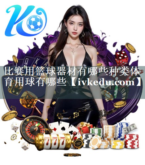 比赛用篮球器材有哪些种类体育用球有哪些