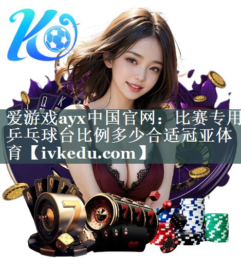 爱游戏ayx中国官网：比赛专用乒乓球台比例多少合适冠亚体育