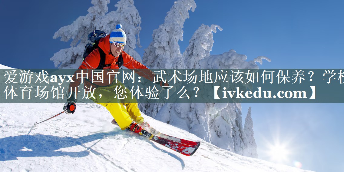 爱游戏ayx中国官网：武术场地应该如何保养？学校体育场馆开放，您体验了么？