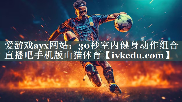 爱游戏ayx网站：30秒室内健身动作组合直播吧手机版山猫体育