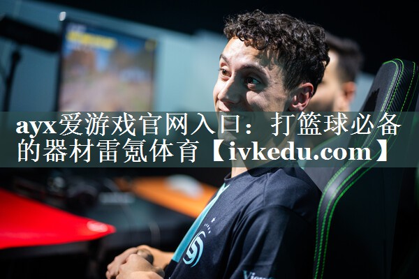 ayx爱游戏官网入口：打篮球必备的器材雷氪体育