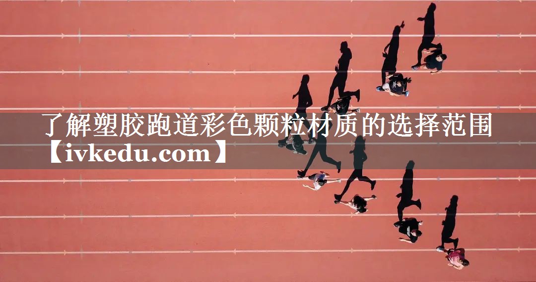 了解塑胶跑道彩色颗粒材质的选择范围