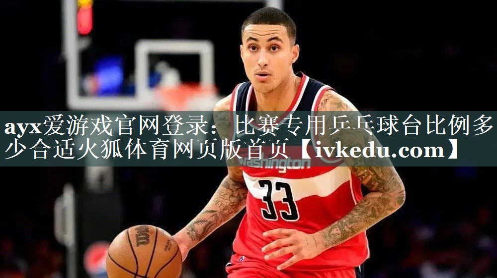 ayx爱游戏官网登录：比赛专用乒乓球台比例多少合适火狐体育网页版首页