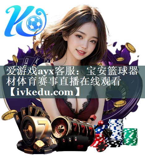 爱游戏ayx客服：宝安篮球器材体育赛事直播在线观看
