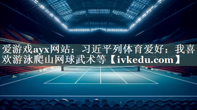 爱游戏ayx网站：习近平列体育爱好：我喜欢游泳爬山网球武术等