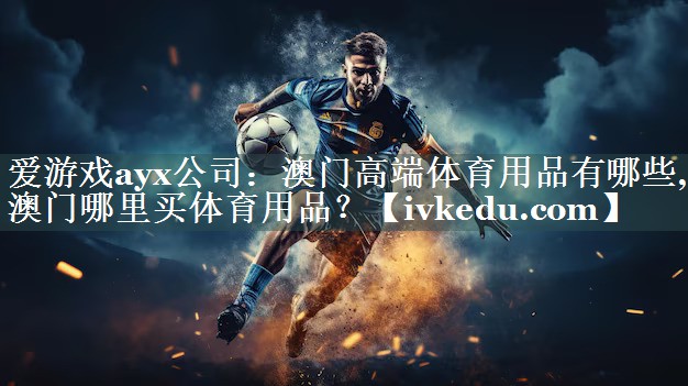 爱游戏ayx公司：澳门高端体育用品有哪些,澳门哪里买体育用品？