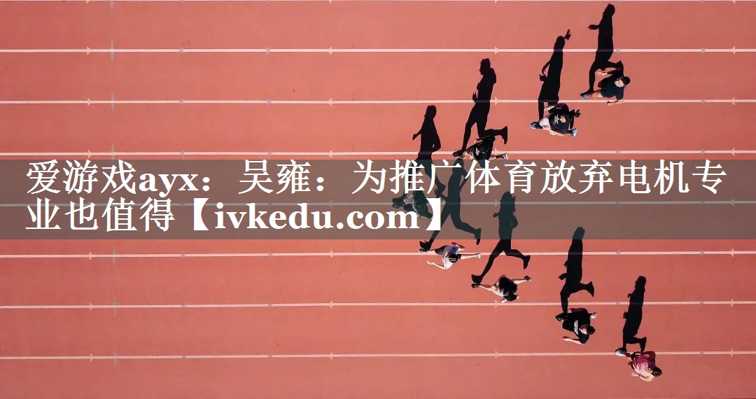 爱游戏ayx：吴雍：为推广体育放弃电机专业也值得
