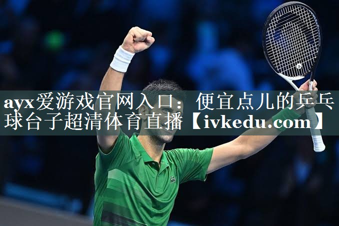 ayx爱游戏官网入口：便宜点儿的乒乓球台子超清体育直播