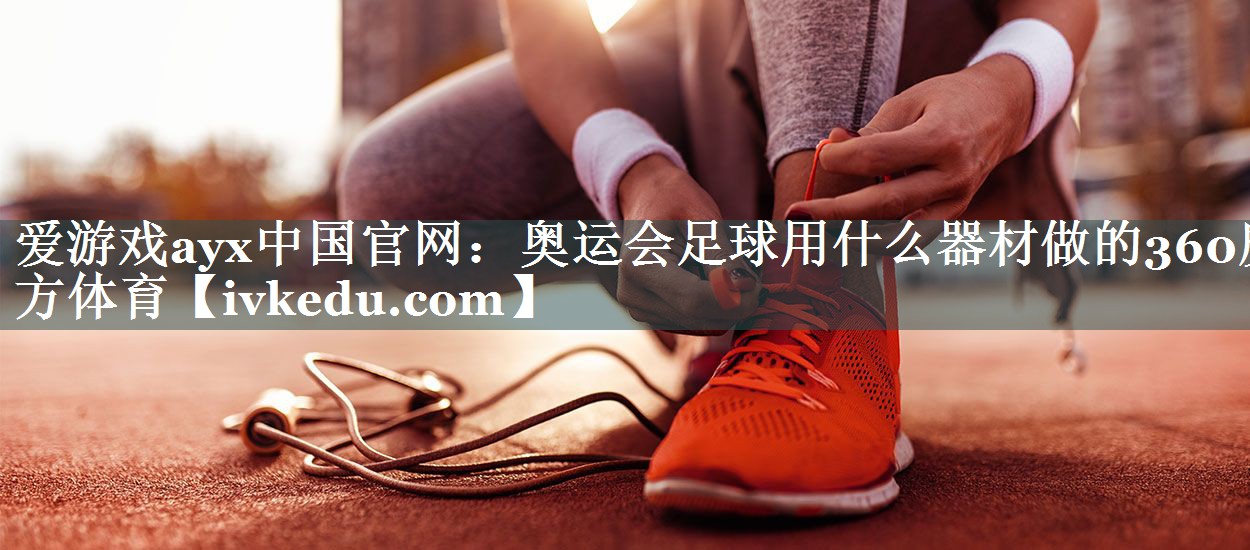 爱游戏ayx中国官网：奥运会足球用什么器材做的360魔方体育