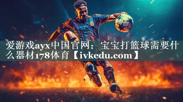 爱游戏ayx中国官网：宝宝打篮球需要什么器材178体育
