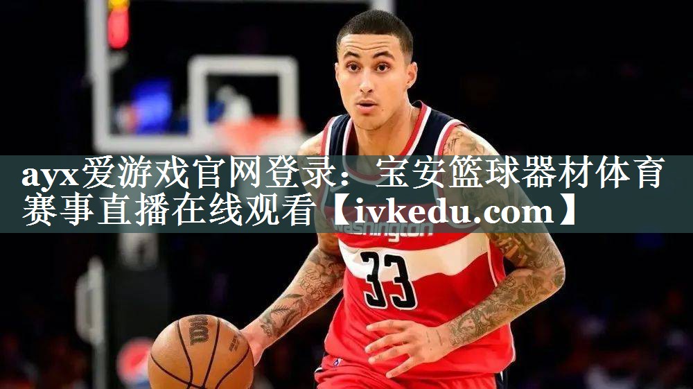 ayx爱游戏官网登录：宝安篮球器材体育赛事直播在线观看