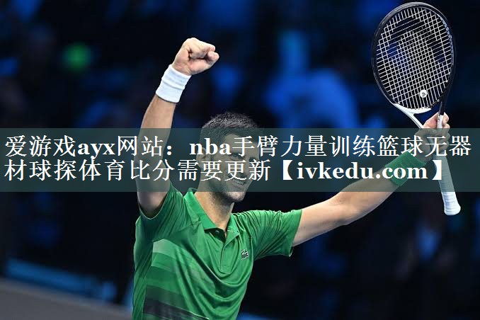 爱游戏ayx网站：nba手臂力量训练篮球无器材球探体育比分需要更新