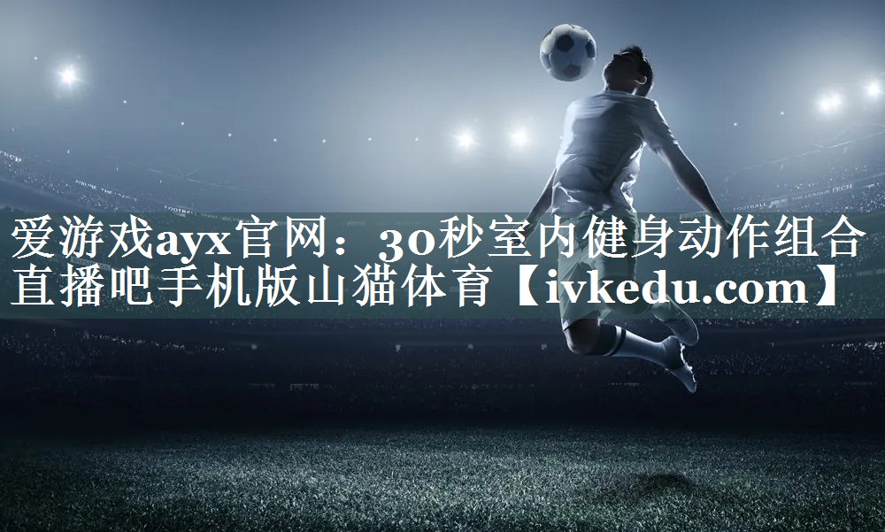 爱游戏ayx官网：30秒室内健身动作组合直播吧手机版山猫体育