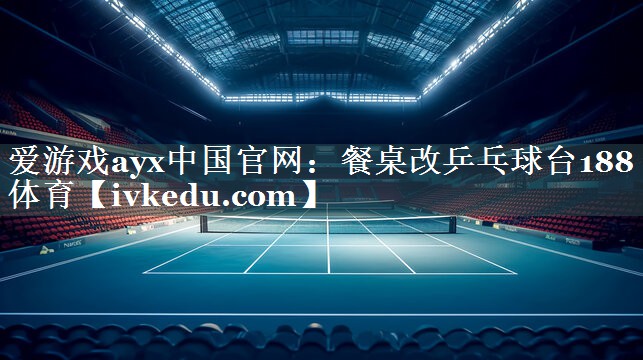 爱游戏ayx中国官网：餐桌改乒乓球台188体育
