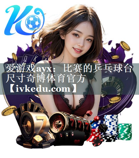 爱游戏ayx：比赛的乒乓球台尺寸奇博体育官方
