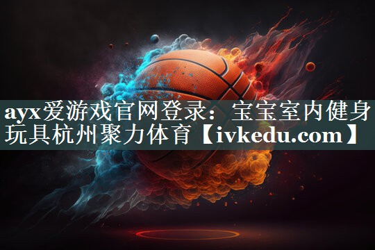 ayx爱游戏官网登录：宝宝室内健身玩具杭州聚力体育
