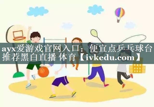 ayx爱游戏官网入口：便宜点乒乓球台推荐黑白直播 体育