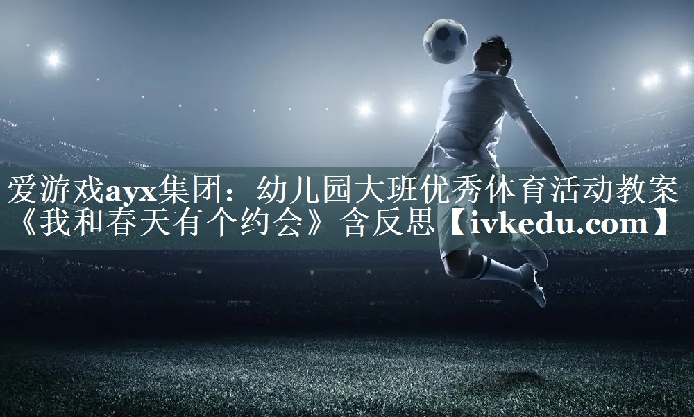 爱游戏ayx集团：幼儿园大班优秀体育活动教案《我和春天有个约会》含反思