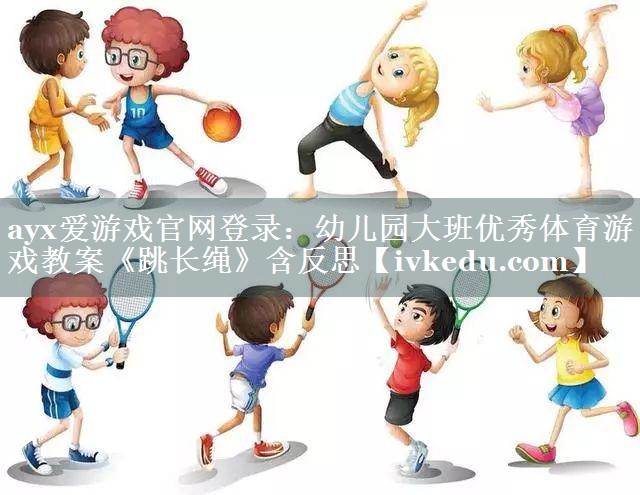 ayx爱游戏官网登录：幼儿园大班优秀体育游戏教案《跳长绳》含反思