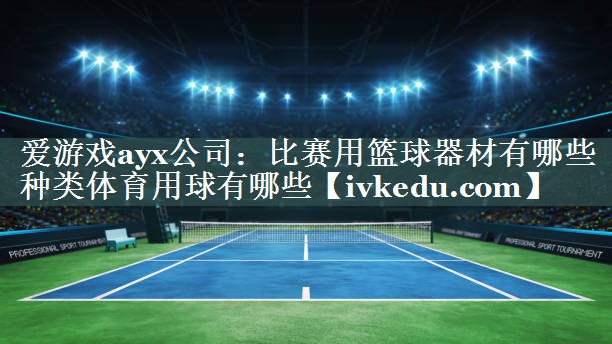 爱游戏ayx公司：比赛用篮球器材有哪些种类体育用球有哪些