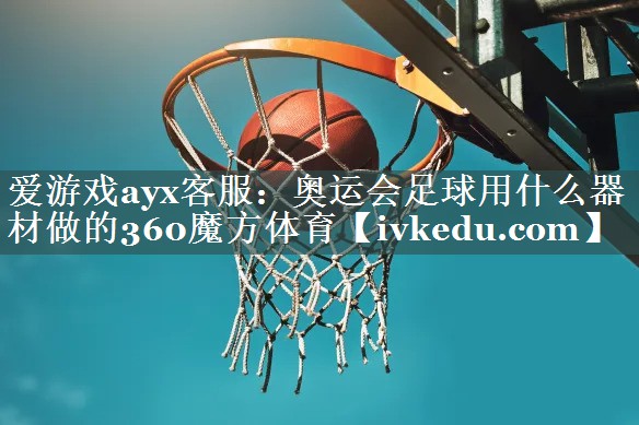 爱游戏ayx客服：奥运会足球用什么器材做的360魔方体育