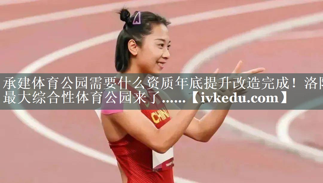 承建体育公园需要什么资质年底提升改造完成！洛阳最大综合性体育公园来了……