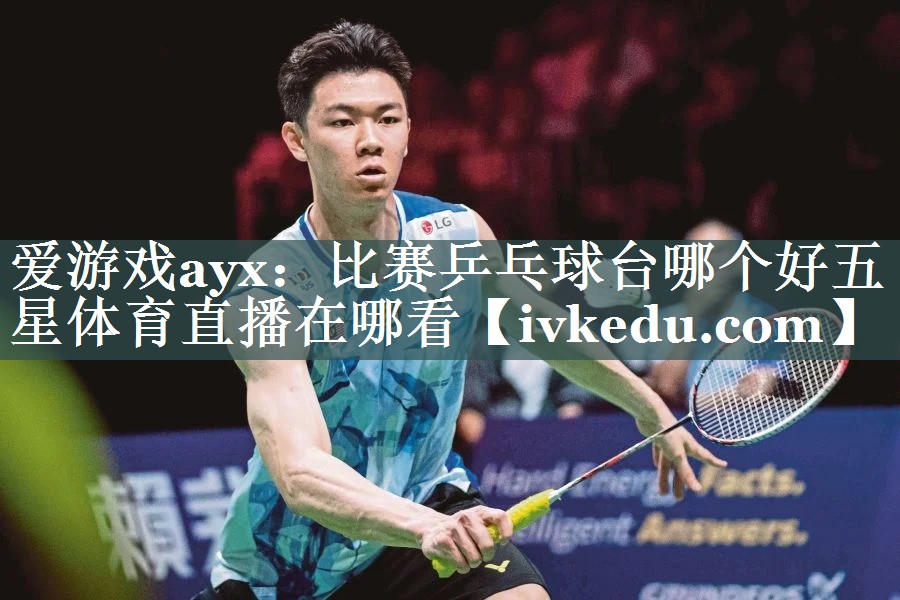 爱游戏ayx：比赛乒乓球台哪个好五星体育直播在哪看