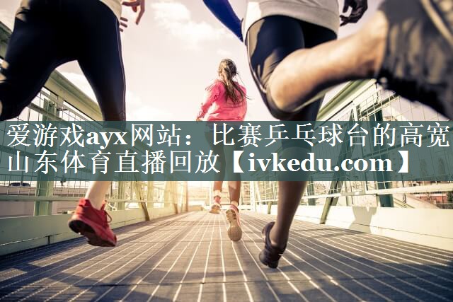 爱游戏ayx网站：比赛乒乓球台的高宽山东体育直播回放