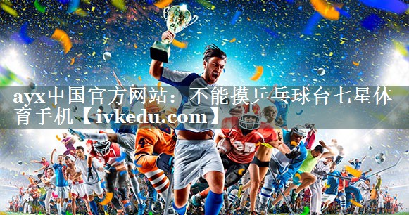 ayx中国官方网站：不能摸乒乓球台七星体育手机