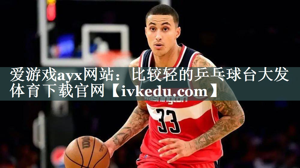爱游戏ayx网站：比较轻的乒乓球台大发体育下载官网