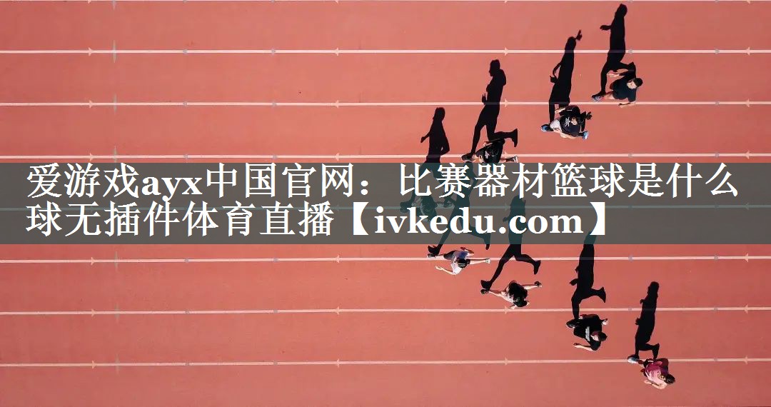 爱游戏ayx中国官网：比赛器材篮球是什么球无插件体育直播